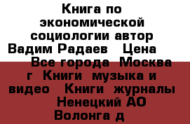 Книга по экономической социологии автор Вадим Радаев › Цена ­ 400 - Все города, Москва г. Книги, музыка и видео » Книги, журналы   . Ненецкий АО,Волонга д.